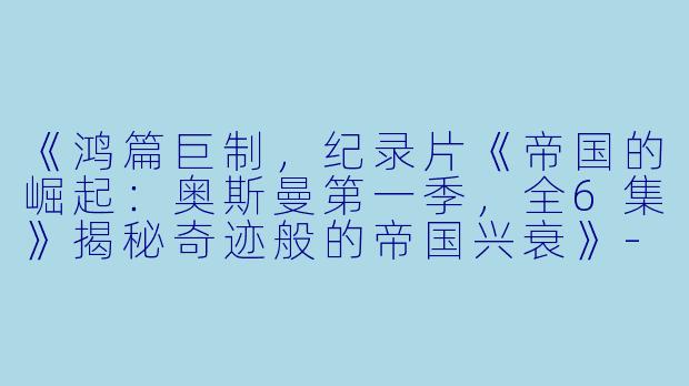 《鸿篇巨制，纪录片《帝国的崛起：奥斯曼第一季，全6集》揭秘奇迹般的帝国兴衰》-记录片，帝国的崛起：奥斯曼第一季，全6集