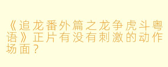 《追龙番外篇之龙争虎斗粤语》正片有没有刺激的动作场面？