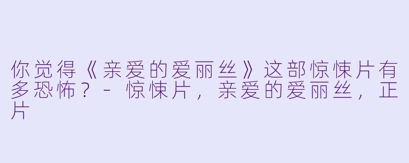 你觉得《亲爱的爱丽丝》这部惊悚片有多恐怖？