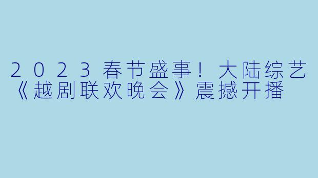 2023春节盛事！大陆综艺《越剧联欢晚会》震撼开播