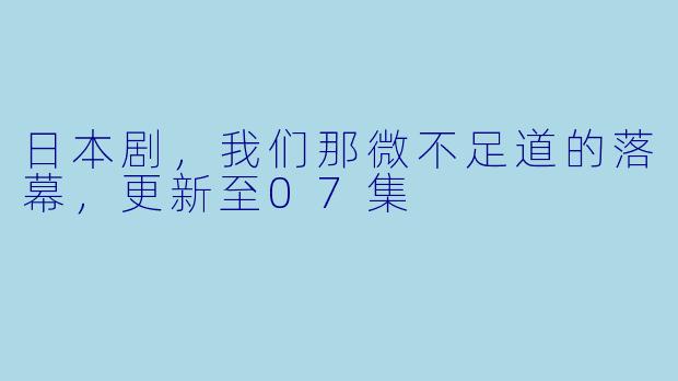 日本剧，我们那微不足道的落幕，更新至07集