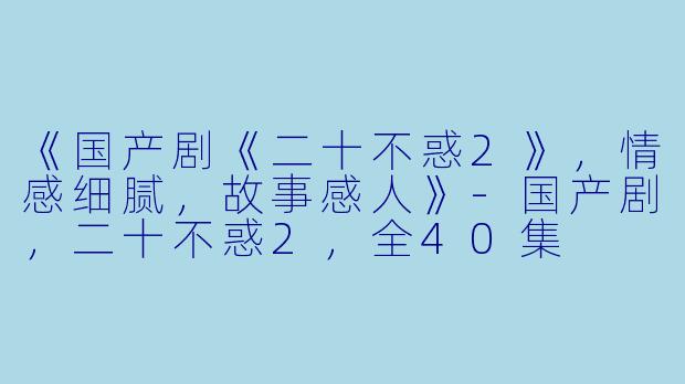 《国产剧《二十不惑2》，情感细腻，故事感人》-国产剧，二十不惑2，全40集