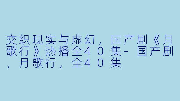 交织现实与虚幻，国产剧《月歌行》热播全40集-国产剧，月歌行，全40集