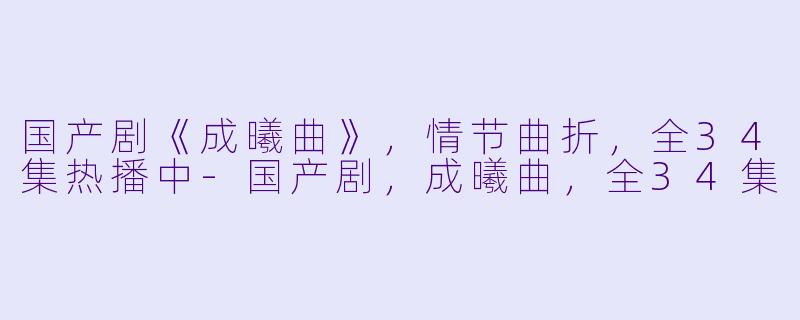 国产剧《成曦曲》，情节曲折，全34集热播中-国产剧，成曦曲，全34集