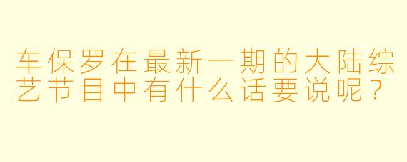 车保罗在最新一期的大陆综艺节目中有什么话要说呢？