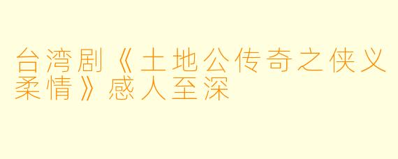 台湾剧《土地公传奇之侠义柔情》感人至深
