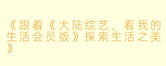 《跟着《大陆综艺，看我的生活会员版》探索生活之美》