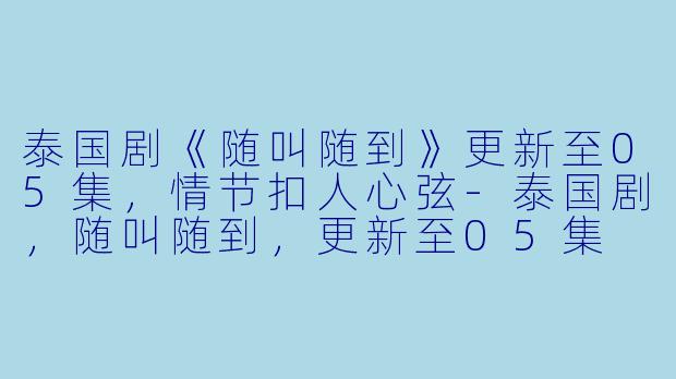 泰国剧《随叫随到》更新至05集，情节扣人心弦-泰国剧，随叫随到，更新至05集