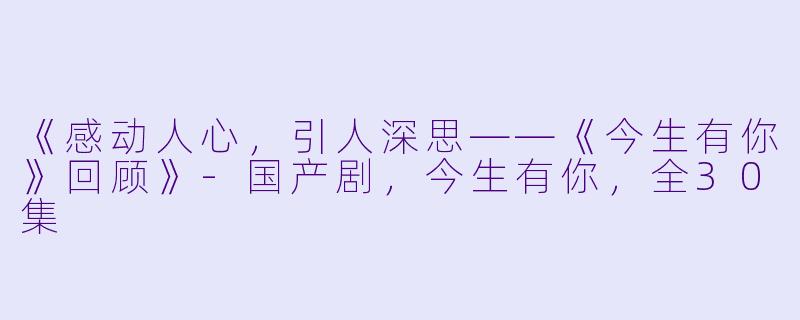 《感动人心，引人深思——《今生有你》回顾》-国产剧，今生有你，全30集