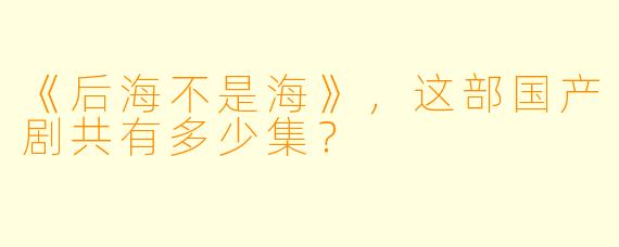 《后海不是海》，这部国产剧共有多少集？