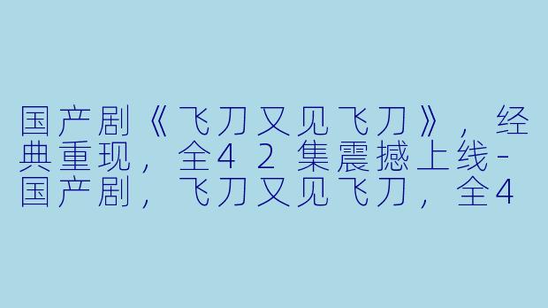 国产剧《飞刀又见飞刀》，经典重现，全42集震撼上线-国产剧，飞刀又见飞刀，全42集