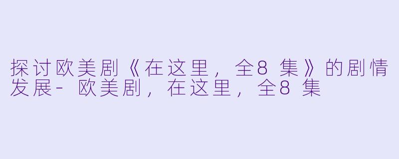探讨欧美剧《在这里，全8集》的剧情发展-欧美剧，在这里，全8集
