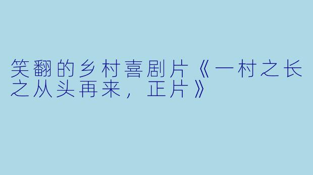 笑翻的乡村喜剧片《一村之长之从头再来，正片》