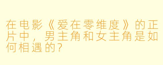 在电影《爱在零维度》的正片中，男主角和女主角是如何相遇的?