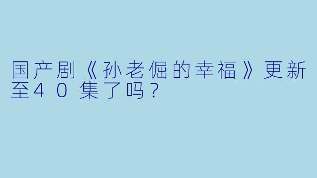 国产剧《孙老倔的幸福》更新至40集了吗？