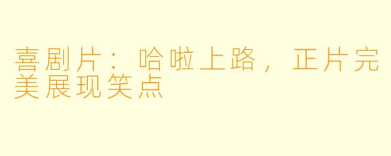 喜剧片：哈啦上路，正片完美展现笑点