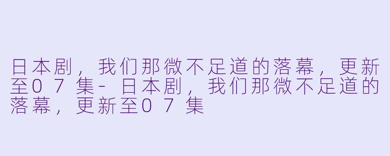 日本剧，我们那微不足道的落幕，更新至07集-日本剧，我们那微不足道的落幕，更新至07集