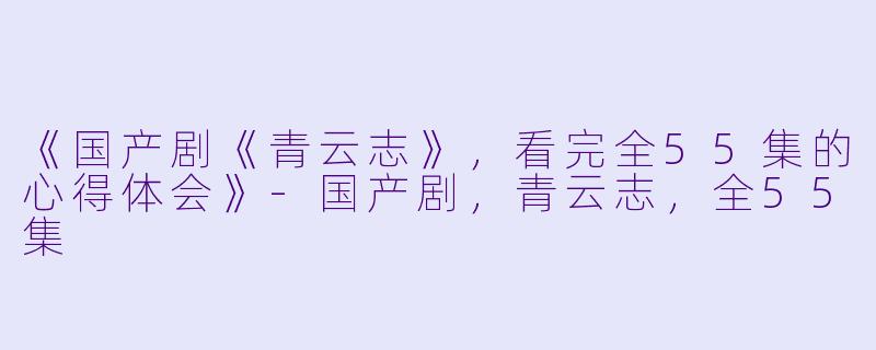 《国产剧《青云志》，看完全55集的心得体会》-国产剧，青云志，全55集