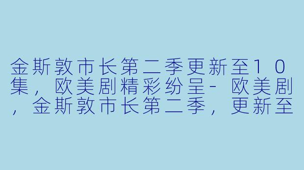 金斯敦市长第二季更新至10集，欧美剧精彩纷呈-欧美剧，金斯敦市长第二季，更新至10集