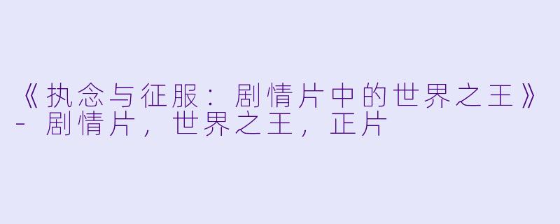 《执念与征服：剧情片中的世界之王》-剧情片，世界之王，正片