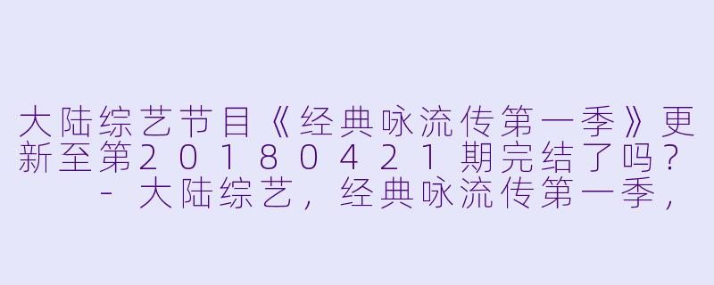 大陆综艺节目《经典咏流传第一季》更新至第20180421期完结了吗？  
