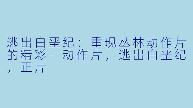 逃出白垩纪：重现丛林动作片的精彩-动作片，逃出白垩纪，正片