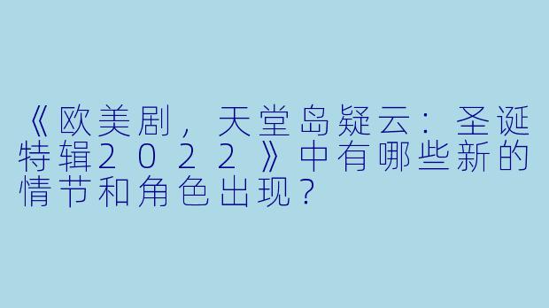 《欧美剧，天堂岛疑云：圣诞特辑2022》中有哪些新的情节和角色出现？