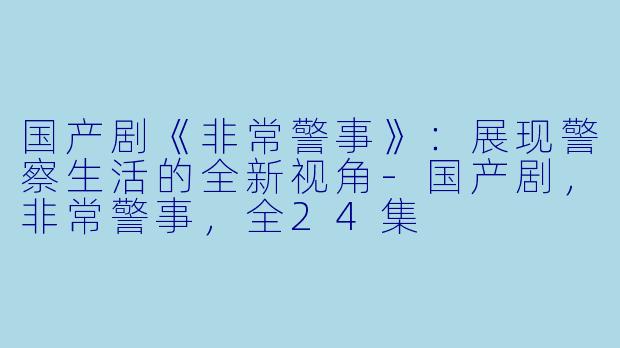 国产剧《非常警事》：展现警察生活的全新视角-国产剧，非常警事，全24集