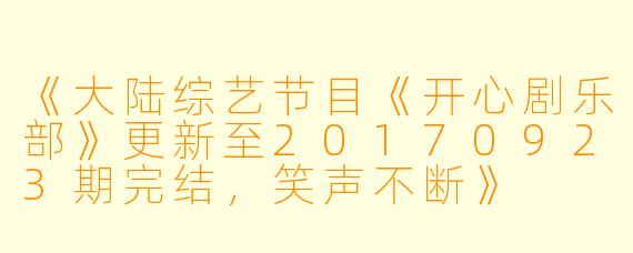《大陆综艺节目《开心剧乐部》更新至20170923期完结,笑声不断》