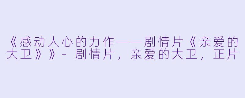 《感动人心的力作——剧情片《亲爱的大卫》》-剧情片，亲爱的大卫，正片