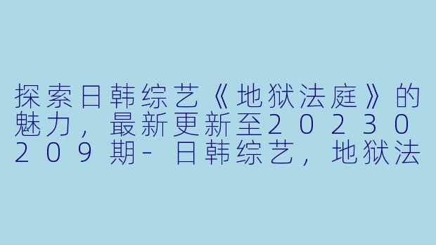 探索日韩综艺《地狱法庭》的魅力,最新更新至20230209期