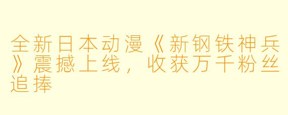 全新日本动漫《新钢铁神兵》震撼上线，收获万千粉丝追捧