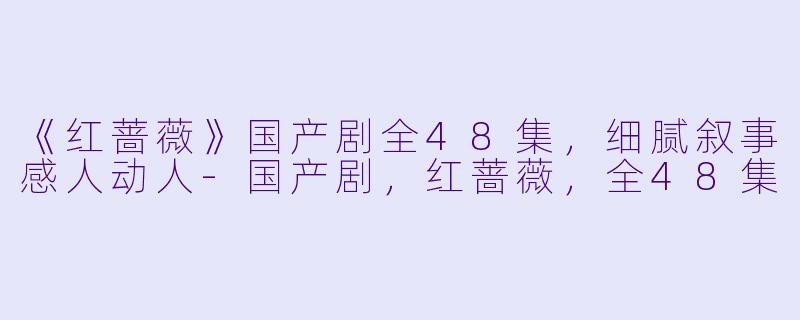 《红蔷薇》国产剧全48集，细腻叙事感人动人-国产剧，红蔷薇，全48集