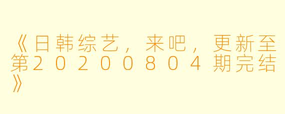 《日韩综艺，来吧，更新至第20200804期完结》