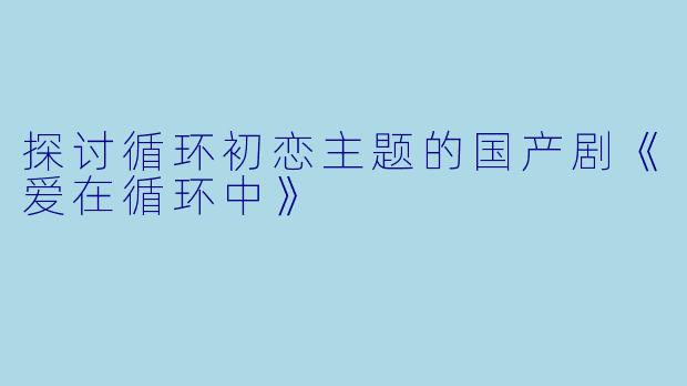 探讨循环初恋主题的国产剧《爱在循环中》