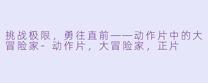 挑战极限，勇往直前——动作片中的大冒险家-动作片，大冒险家，正片