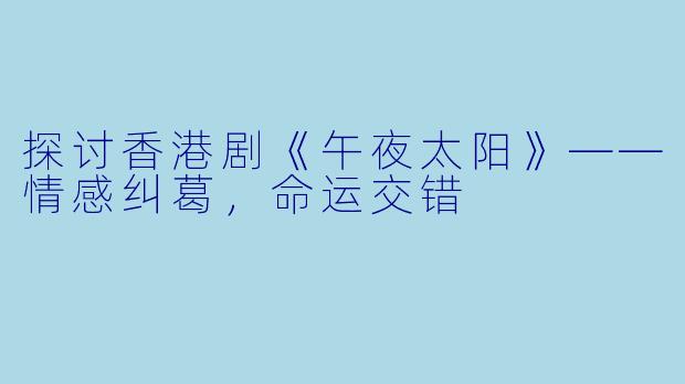 探讨香港剧《午夜太阳》——情感纠葛，命运交错
