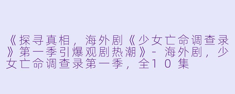 《探寻真相，海外剧《少女亡命调查录》第一季引爆观剧热潮》-海外剧，少女亡命调查录第一季，全10集