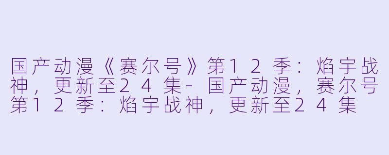 国产动漫《赛尔号》第12季：焰宇战神，更新至24集-国产动漫，赛尔号第12季：焰宇战神，更新至24集