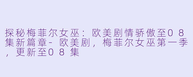 探秘梅菲尔女巫：欧美剧情骄傲至08集新篇章-欧美剧，梅菲尔女巫第一季，更新至08集