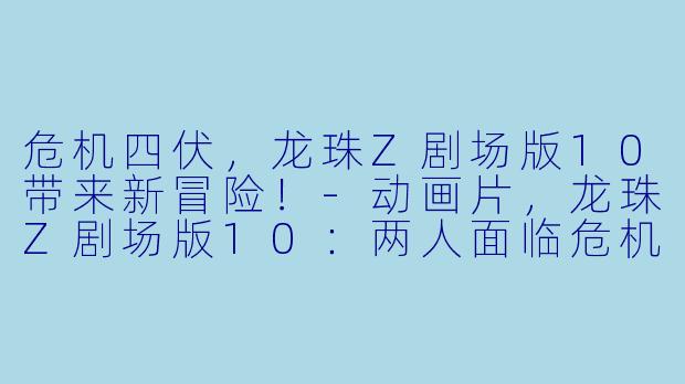 危机四伏，龙珠Z剧场版10带来新冒险！-动画片，龙珠Z剧场版10：两人面临危机! 超战士难以成眠，正片
