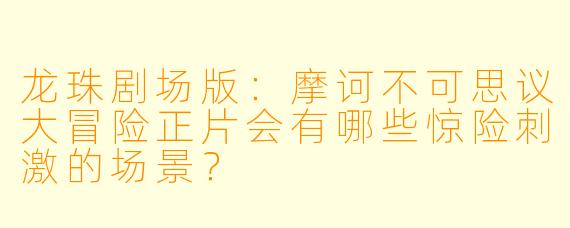 龙珠剧场版：摩诃不可思议大冒险正片会有哪些惊险刺激的场景？