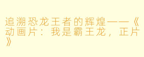 追溯恐龙王者的辉煌——《动画片：我是霸王龙，正片》