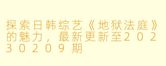 探索日韩综艺《地狱法庭》的魅力，最新更新至20230209期