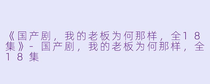 《国产剧，我的老板为何那样，全18集》-国产剧，我的老板为何那样，全18集
