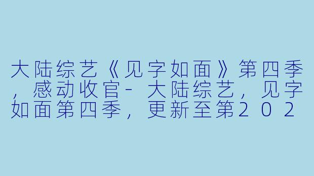 大陆综艺《见字如面》第四季，感动收官-大陆综艺，见字如面第四季，更新至第20200518期完结