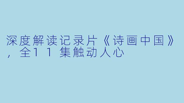深度解读记录片《诗画中国》，全11集触动人心