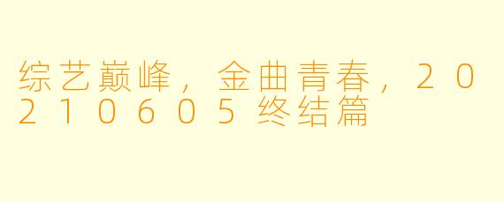 综艺巅峰，金曲青春，20210605终结篇