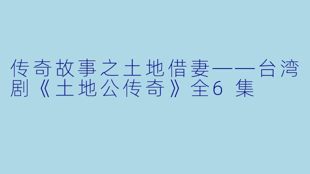传奇故事之土地借妻——台湾剧《土地公传奇》全6集