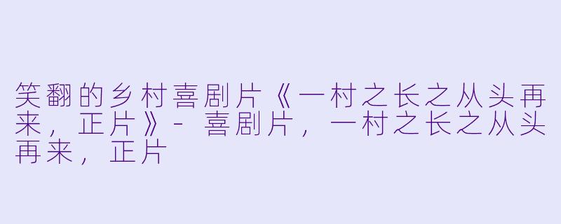 笑翻的乡村喜剧片《一村之长之从头再来，正片》-喜剧片，一村之长之从头再来，正片